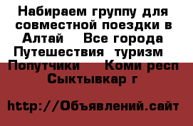 Набираем группу для совместной поездки в Алтай. - Все города Путешествия, туризм » Попутчики   . Коми респ.,Сыктывкар г.